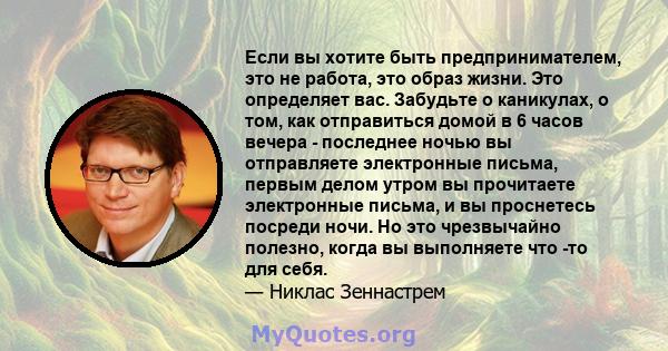 Если вы хотите быть предпринимателем, это не работа, это образ жизни. Это определяет вас. Забудьте о каникулах, о том, как отправиться домой в 6 часов вечера - последнее ночью вы отправляете электронные письма, первым