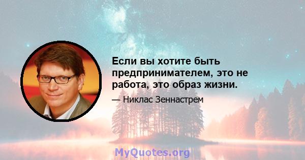 Если вы хотите быть предпринимателем, это не работа, это образ жизни.