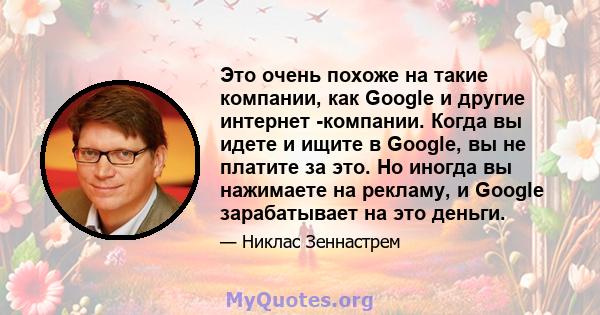 Это очень похоже на такие компании, как Google и другие интернет -компании. Когда вы идете и ищите в Google, вы не платите за это. Но иногда вы нажимаете на рекламу, и Google зарабатывает на это деньги.