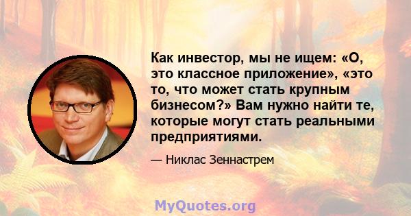 Как инвестор, мы не ищем: «О, это классное приложение», «это то, что может стать крупным бизнесом?» Вам нужно найти те, которые могут стать реальными предприятиями.