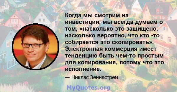 Когда мы смотрим на инвестиции, мы всегда думаем о том, «насколько это защищено, насколько вероятно, что кто -то собирается это скопировать». Электронная коммерция имеет тенденцию быть чем-то простым для копирования,