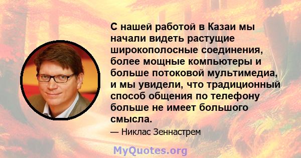 С нашей работой в Казаи мы начали видеть растущие широкополосные соединения, более мощные компьютеры и больше потоковой мультимедиа, и мы увидели, что традиционный способ общения по телефону больше не имеет большого