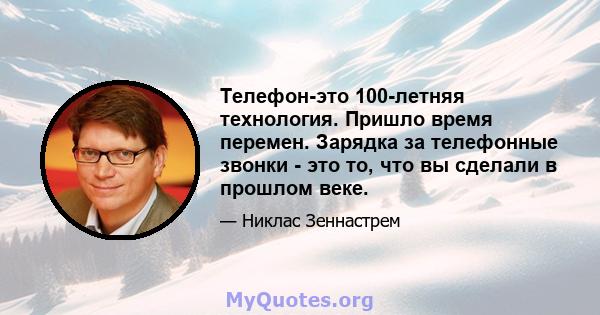 Телефон-это 100-летняя технология. Пришло время перемен. Зарядка за телефонные звонки - это то, что вы сделали в прошлом веке.