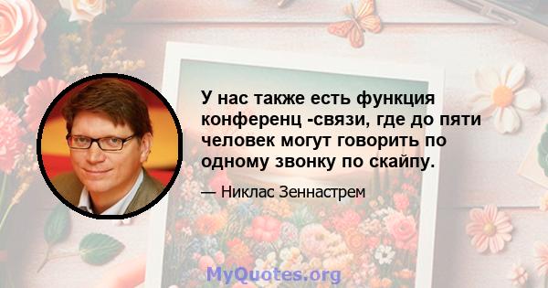 У нас также есть функция конференц -связи, где до пяти человек могут говорить по одному звонку по скайпу.