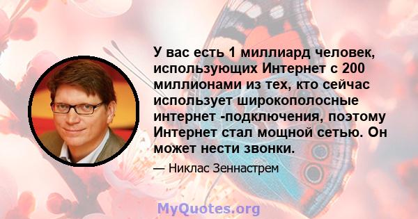 У вас есть 1 миллиард человек, использующих Интернет с 200 миллионами из тех, кто сейчас использует широкополосные интернет -подключения, поэтому Интернет стал мощной сетью. Он может нести звонки.