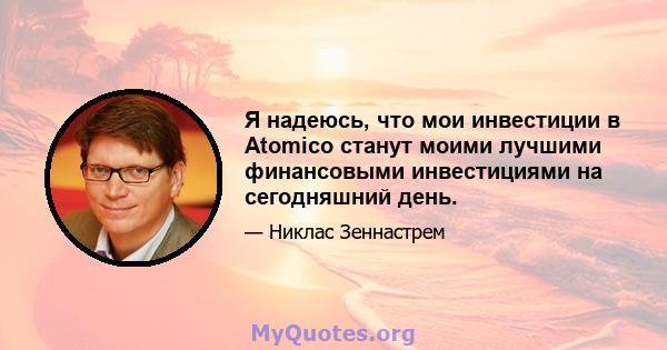 Я надеюсь, что мои инвестиции в Atomico станут моими лучшими финансовыми инвестициями на сегодняшний день.