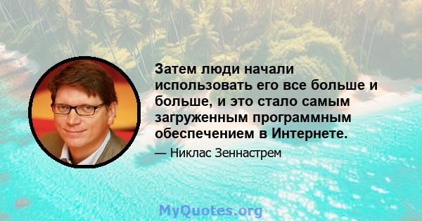 Затем люди начали использовать его все больше и больше, и это стало самым загруженным программным обеспечением в Интернете.