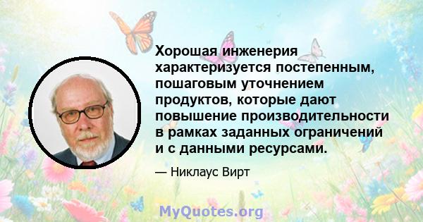 Хорошая инженерия характеризуется постепенным, пошаговым уточнением продуктов, которые дают повышение производительности в рамках заданных ограничений и с данными ресурсами.