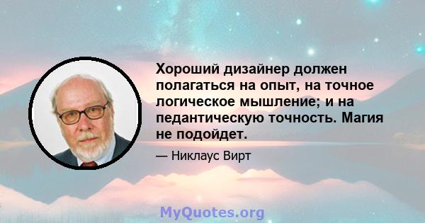 Хороший дизайнер должен полагаться на опыт, на точное логическое мышление; и на педантическую точность. Магия не подойдет.