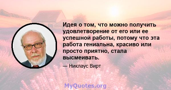 Идея о том, что можно получить удовлетворение от его или ее успешной работы, потому что эта работа гениальна, красиво или просто приятно, стала высмеивать.