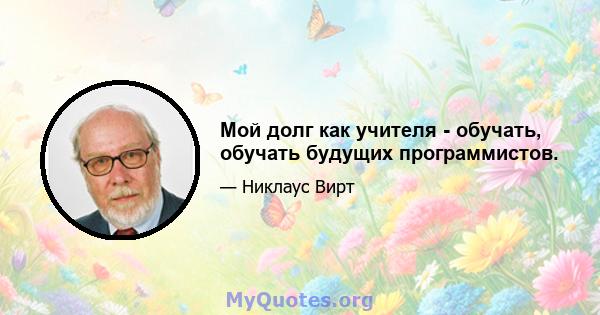 Мой долг как учителя - обучать, обучать будущих программистов.