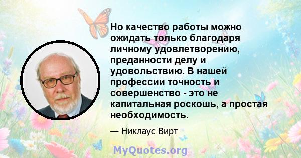 Но качество работы можно ожидать только благодаря личному удовлетворению, преданности делу и удовольствию. В нашей профессии точность и совершенство - это не капитальная роскошь, а простая необходимость.