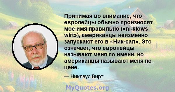 Принимая во внимание, что европейцы обычно произносят мое имя правильно («ni-klows wirt»), американцы неизменно запускают его в «Ник-сал». Это означает, что европейцы называют меня по имени, но американцы называют меня