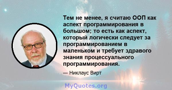 Тем не менее, я считаю ООП как аспект программирования в большом; то есть как аспект, который логически следует за программированием в маленьком и требует здравого знания процессуального программирования.