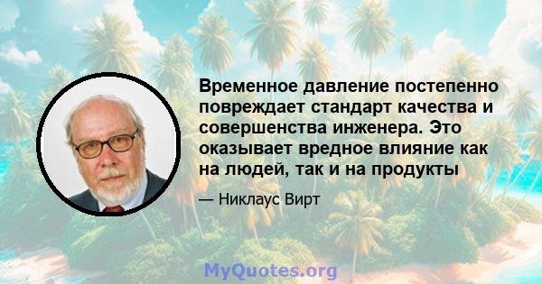 Временное давление постепенно повреждает стандарт качества и совершенства инженера. Это оказывает вредное влияние как на людей, так и на продукты