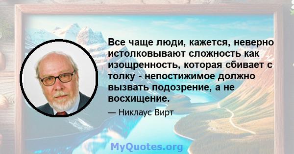 Все чаще люди, кажется, неверно истолковывают сложность как изощренность, которая сбивает с толку - непостижимое должно вызвать подозрение, а не восхищение.