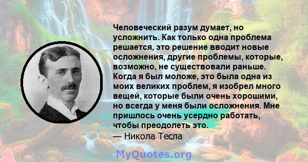 Человеческий разум думает, но усложнить. Как только одна проблема решается, это решение вводит новые осложнения, другие проблемы, которые, возможно, не существовали раньше. Когда я был моложе, это была одна из моих