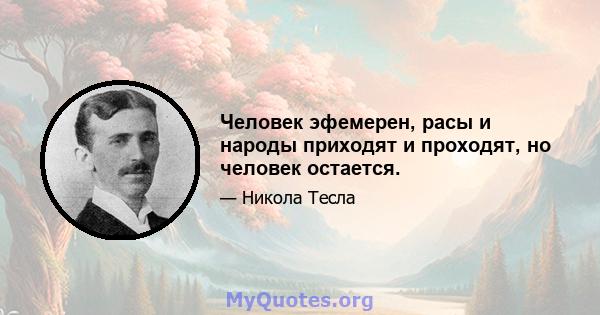 Человек эфемерен, расы и народы приходят и проходят, но человек остается.