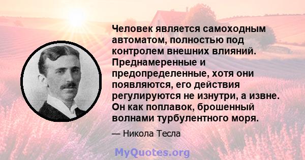 Человек является самоходным автоматом, полностью под контролем внешних влияний. Преднамеренные и предопределенные, хотя они появляются, его действия регулируются не изнутри, а извне. Он как поплавок, брошенный волнами