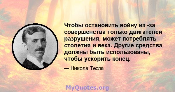 Чтобы остановить войну из -за совершенства только двигателей разрушения, может потреблять столетия и века. Другие средства должны быть использованы, чтобы ускорить конец.