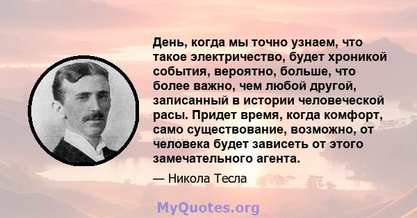 День, когда мы точно узнаем, что такое электричество, будет хроникой события, вероятно, больше, что более важно, чем любой другой, записанный в истории человеческой расы. Придет время, когда комфорт, само существование, 