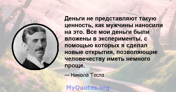 Деньги не представляют такую ​​ценность, как мужчины наносили на это. Все мои деньги были вложены в эксперименты, с помощью которых я сделал новые открытия, позволяющие человечеству иметь немного проще.