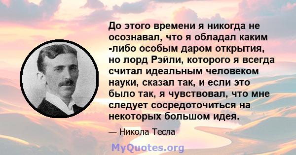 До этого времени я никогда не осознавал, что я обладал каким -либо особым даром открытия, но лорд Рэйли, которого я всегда считал идеальным человеком науки, сказал так, и если это было так, я чувствовал, что мне следует 