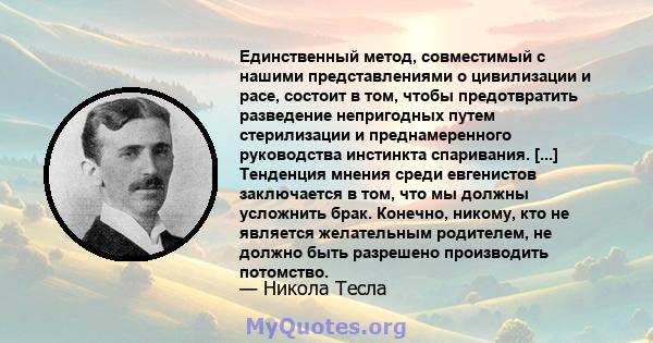 Единственный метод, совместимый с нашими представлениями о цивилизации и расе, состоит в том, чтобы предотвратить разведение непригодных путем стерилизации и преднамеренного руководства инстинкта спаривания. [...]