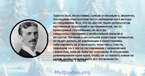 Эдисон был, безусловно, самым успешным и, вероятно, последним показателем чисто эмпирического метода исследования. Все, что он достиг, было результатом постоянных испытаний и экспериментов, часто проводимых случайными,