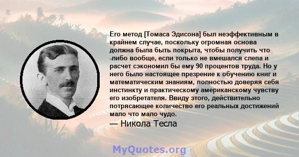 Его метод [Томаса Эдисона] был неэффективным в крайнем случае, поскольку огромная основа должна была быть покрыта, чтобы получить что -либо вообще, если только не вмешался слепа и расчет сэкономил бы ему 90 процентов