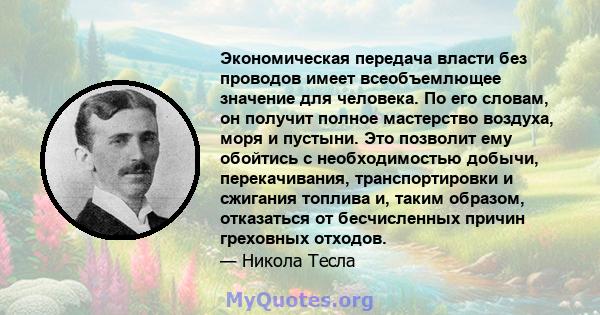 Экономическая передача власти без проводов имеет всеобъемлющее значение для человека. По его словам, он получит полное мастерство воздуха, моря и пустыни. Это позволит ему обойтись с необходимостью добычи,