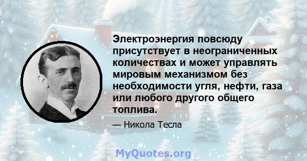 Электроэнергия повсюду присутствует в неограниченных количествах и может управлять мировым механизмом без необходимости угля, нефти, газа или любого другого общего топлива.