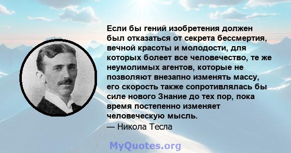 Если бы гений изобретения должен был отказаться от секрета бессмертия, вечной красоты и молодости, для которых болеет все человечество, те же неумолимых агентов, которые не позволяют внезапно изменять массу, его