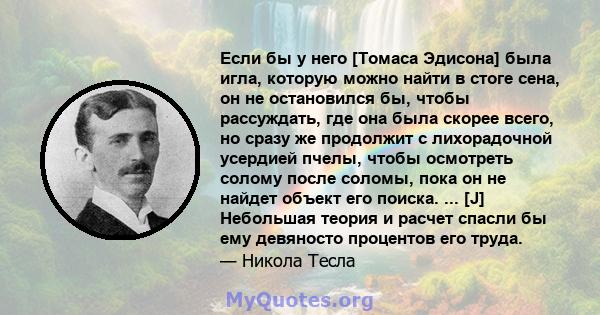 Если бы у него [Томаса Эдисона] была игла, которую можно найти в стоге сена, он не остановился бы, чтобы рассуждать, где она была скорее всего, но сразу же продолжит с лихорадочной усердией пчелы, чтобы осмотреть солому 