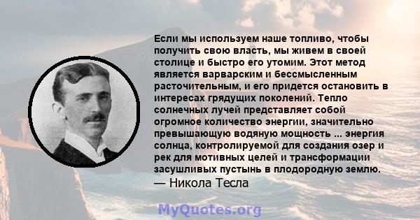 Если мы используем наше топливо, чтобы получить свою власть, мы живем в своей столице и быстро его утомим. Этот метод является варварским и бессмысленным расточительным, и его придется остановить в интересах грядущих