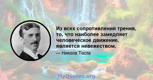 Из всех сопротивлений трения, то, что наиболее замедляет человеческое движение, является невежеством.