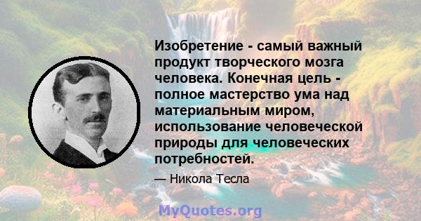 Изобретение - самый важный продукт творческого мозга человека. Конечная цель - полное мастерство ума над материальным миром, использование человеческой природы для человеческих потребностей.