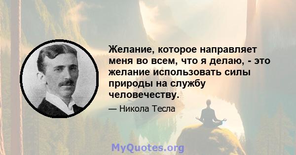 Желание, которое направляет меня во всем, что я делаю, - это желание использовать силы природы на службу человечеству.