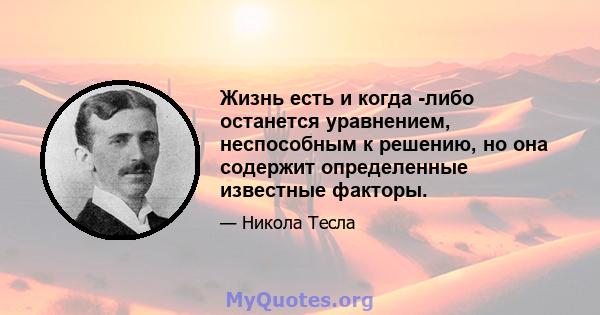 Жизнь есть и когда -либо останется уравнением, неспособным к решению, но она содержит определенные известные факторы.