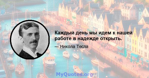 Каждый день мы идем к нашей работе в надежде открыть.