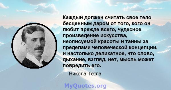 Каждый должен считать свое тело бесценным даром от того, кого он любит прежде всего, чудесное произведение искусства, неописуемой красоты и тайны за пределами человеческой концепции, и настолько деликатное, что слово,