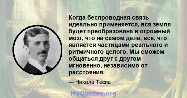 Когда беспроводная связь идеально применяется, вся земля будет преобразована в огромный мозг, что на самом деле, все, что является частицами реального и ритмичного целого. Мы сможем общаться друг с другом мгновенно,