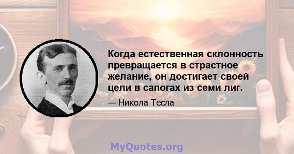 Когда естественная склонность превращается в страстное желание, он достигает своей цели в сапогах из семи лиг.