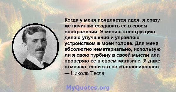 Когда у меня появляется идея, я сразу же начинаю создавать ее в своем воображении. Я меняю конструкцию, делаю улучшения и управляю устройством в моей голове. Для меня абсолютно нематериально, использую ли я свою турбину 