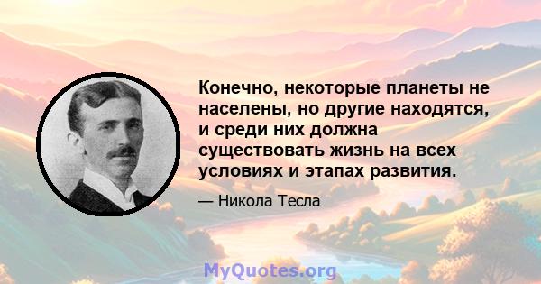 Конечно, некоторые планеты не населены, но другие находятся, и среди них должна существовать жизнь на всех условиях и этапах развития.