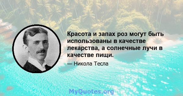 Красота и запах роз могут быть использованы в качестве лекарства, а солнечные лучи в качестве пищи.