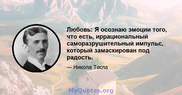 Любовь: Я осознаю эмоции того, что есть, иррациональный саморазрушительный импульс, который замаскирован под радость.