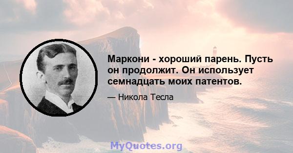 Маркони - хороший парень. Пусть он продолжит. Он использует семнадцать моих патентов.