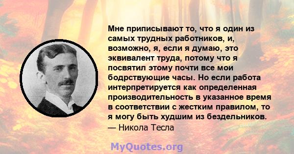 Мне приписывают то, что я один из самых трудных работников, и, возможно, я, если я думаю, это эквивалент труда, потому что я посвятил этому почти все мои бодрствующие часы. Но если работа интерпретируется как