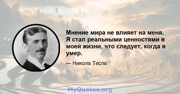 Мнение мира не влияет на меня. Я стал реальными ценностями в моей жизни, что следует, когда я умер.